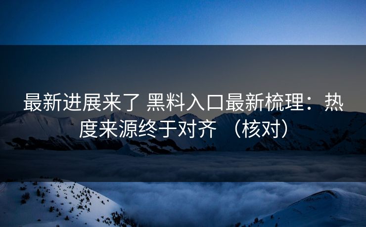 最新进展来了 黑料入口最新梳理：热度来源终于对齐 （核对）
