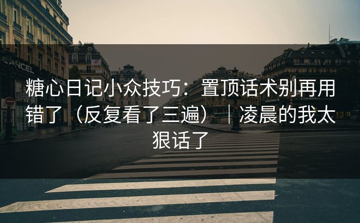 糖心日记小众技巧：置顶话术别再用错了（反复看了三遍）｜凌晨的我太狠话了