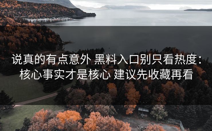 说真的有点意外 黑料入口别只看热度：核心事实才是核心 建议先收藏再看