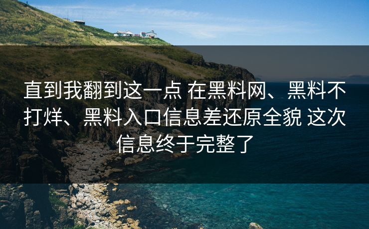 直到我翻到这一点 在黑料网、黑料不打烊、黑料入口信息差还原全貌 这次信息终于完整了