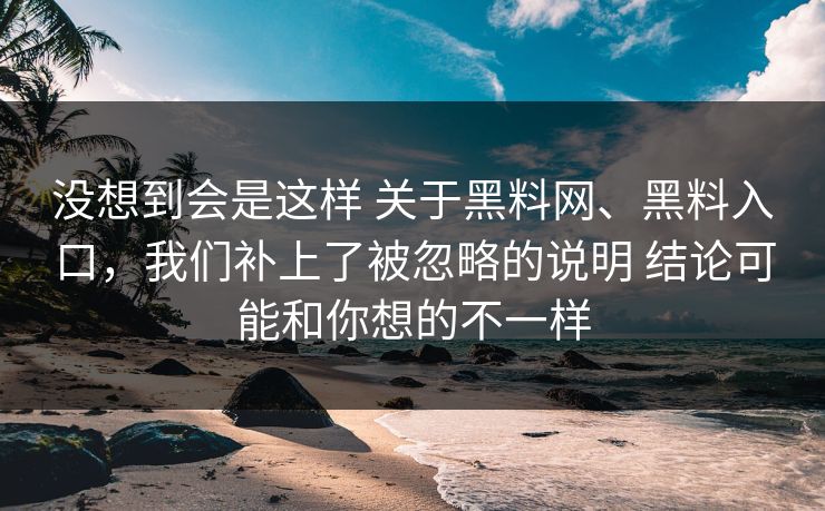 没想到会是这样 关于黑料网、黑料入口，我们补上了被忽略的说明 结论可能和你想的不一样