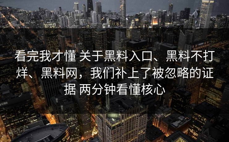 看完我才懂 关于黑料入口、黑料不打烊、黑料网，我们补上了被忽略的证据 两分钟看懂核心