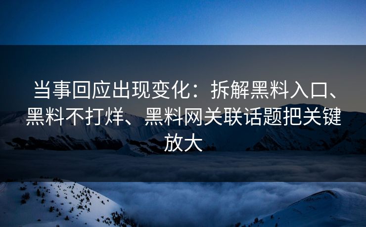 当事回应出现变化：拆解黑料入口、黑料不打烊、黑料网关联话题把关键放大