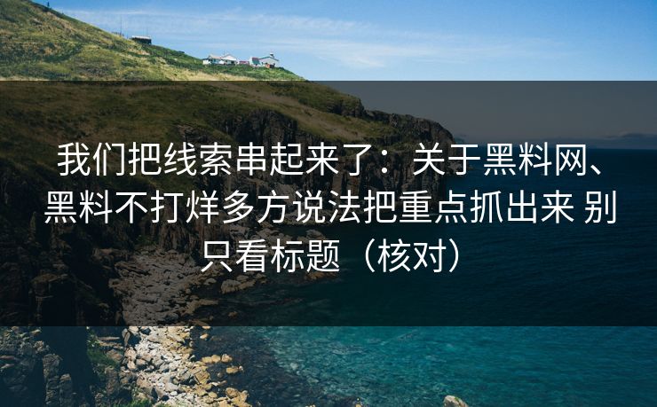 我们把线索串起来了：关于黑料网、黑料不打烊多方说法把重点抓出来 别只看标题（核对）