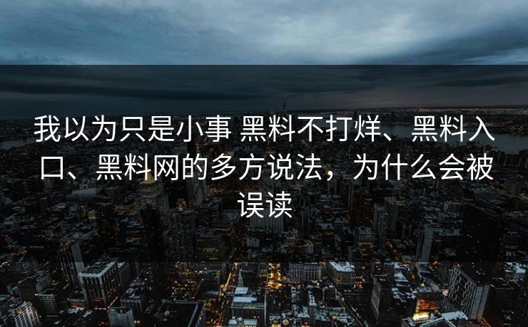 我以为只是小事 黑料不打烊、黑料入口、黑料网的多方说法，为什么会被误读
