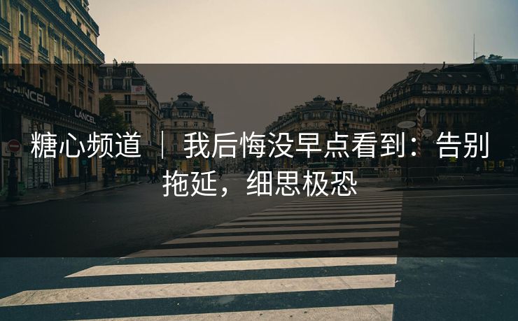 糖心频道 ｜ 我后悔没早点看到：告别拖延，细思极恐