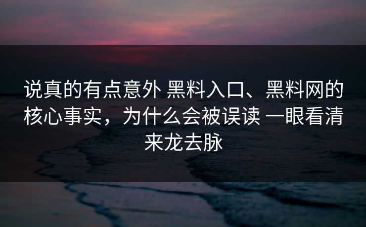 说真的有点意外 黑料入口、黑料网的核心事实，为什么会被误读 一眼看清来龙去脉