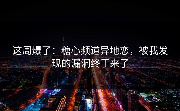 这周爆了：糖心频道异地恋，被我发现的漏洞终于来了