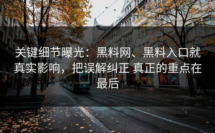 关键细节曝光：黑料网、黑料入口就真实影响，把误解纠正 真正的重点在最后