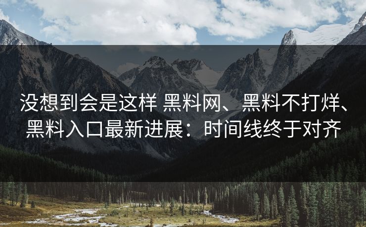 没想到会是这样 黑料网、黑料不打烊、黑料入口最新进展：时间线终于对齐